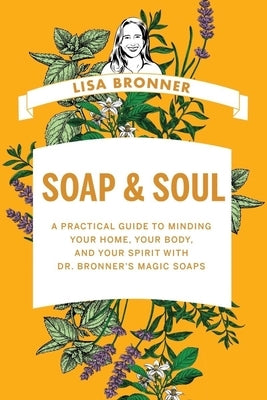 Soap & Soul: A Practical Guide to Minding Your Home, Your Body, and Your Spirit with Dr. Bronner's Magic Soaps by Bronner, Lisa