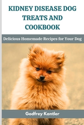 Kidney Disease Dog Treats and Cookbook: Delicious Homemade Recipes for Your Dog by Kantler, Godfrey