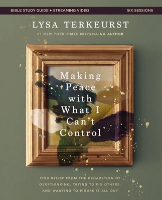 Making Peace with What I Can't Control Bible Study Guide Plus Streaming Video: Find Relief from the Exhaustion of Overthinking, Trying to Fix Others, by TerKeurst, Lysa