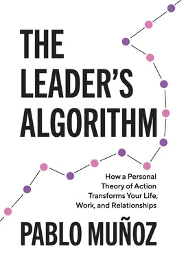 The Leader's Algorithm: How a Personal Theory of Action Transforms Your Life, Work, and Relationships by Munoz, Pablo