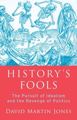History's Fools: The Pursuit of Idealism and the Revenge of Politics by Jones, David Martin