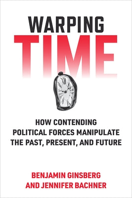 Warping Time: How Contending Political Forces Manipulate the Past, Present, and Future by Ginsberg, Benjamin