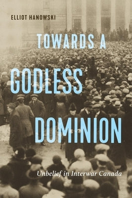 Towards a Godless Dominion: Unbelief in Interwar Canada Volume 99 by Hanowski, Elliot