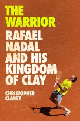 The Warrior: Rafael Nadal and His Kingdom of Clay by Clarey, Christopher