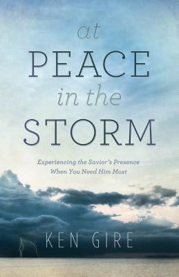 At Peace in the Storm: Experiencing the Savior's Presence When You Need Him Most by Gire, Ken