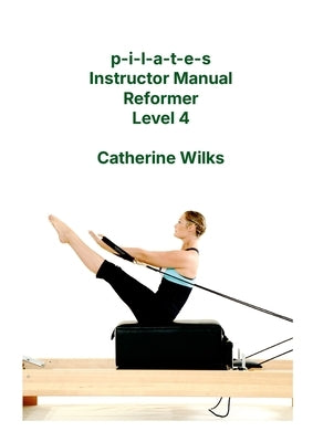 p-i-l-a-t-e-s Instructor Manual Reformer Level 4 by Wilks, Catherine