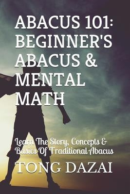 Abacus 101: Beginner's Abacus & Mental Math: Learn The Story, Concepts & Basics Of Traditional Abacus by Dazai, Tong