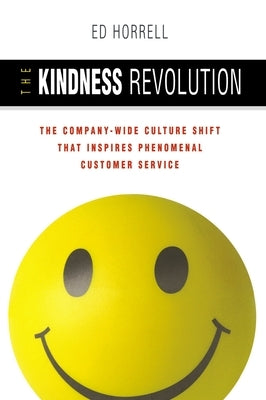 The Kindness Revolution: The Company-Wide Culture Shift That Inspires Phenomenal Customer Service by Horrell, Ed
