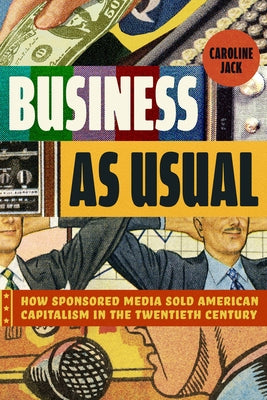 Business as Usual: How Sponsored Media Sold American Capitalism in the Twentieth Century by Jack, Caroline