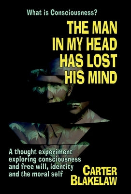 The Man in My Head Has Lost His Mind (What is Consciousness?): A Thought Experiment Exploring Consciousness and Free Will, Identity and the Moral Self by Blakelaw, Carter