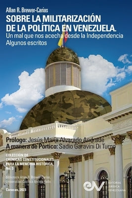 SOBRE LA MILITARIZACIÓN DE LA POLÍTICA EN VENEZUELA. UN MAL QUE NOS ACECHA DESDE LA INDEPENDENCIA Algunos escritos by Brewer-Car&#237;as, Allan R.