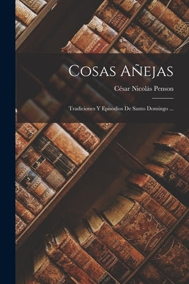 Cosas Añejas: Tradiciones Y Episodios De Santo Domingo ... by Penson, C&#233;sar Nicol&#225;s