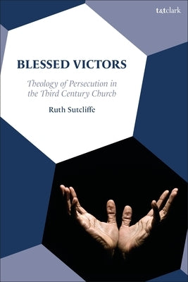 Blessed Victors: Theology of Persecution in the Third Century Church by Sutcliffe, Ruth