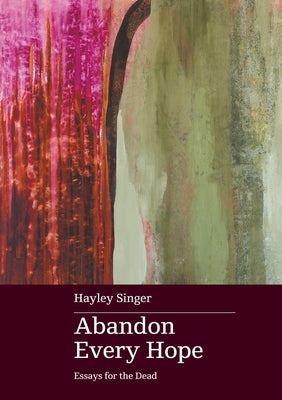 Abandon Every Hope: Essays for the Dead by Singer, Hayley