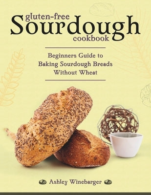 Gluten-Free Sourdough Cookbook: Beginners Guide to Baking Sourdough Breads Without Wheat by Winebarger, Ashley