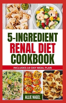 5 Ingredient Renal Diet Cookbook: Quick, Easy Low Sodium, Low Potassium Recipes and Meal Plan to Manage CKD Stage 3, 4 & Prevent Kidney Failure for Be by Nagel, Allie