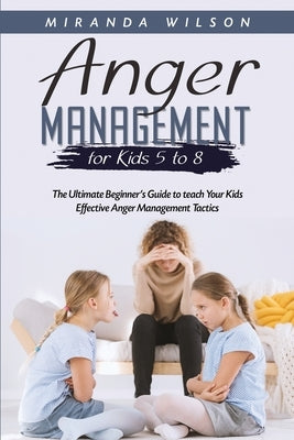 Anger Management for Kids 5 to 8: The Ultimate Beginner's Guide to teach Your Kids Effective Anger Management Tactics by Wilson, Miranda