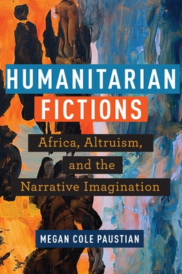 Humanitarian Fictions: Africa, Altruism, and the Narrative Imagination by Paustian, Megan Cole