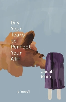 Dry Your Tears to Perfect Your Aim by Wren, Jacob