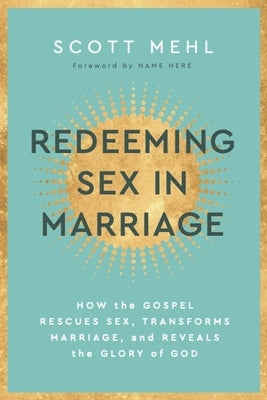 Redeeming Sex in Marriage: How the Gospel Rescues Sex, Transforms Marriage, and Reveals the Glory of God by Mehl, Scott