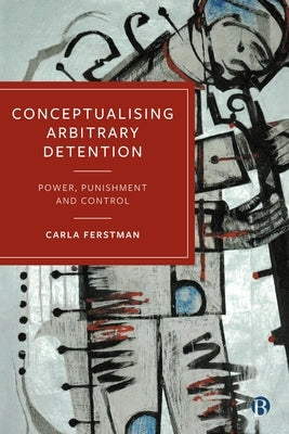 Conceptualising Arbitrary Detention: Power, Punishment and Control by Ferstman, Carla