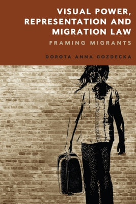 Visual Power, Representation and Migration Law: Framing Migrants by Gozdecka, Dorota