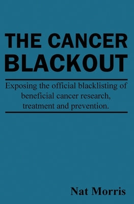 The Cancer Blackout: Exposing the Blacklisting of Beneficial Cancer Treatments: Exposing the Blacklisting of Beneficial Cancer Research by Morris, Nat