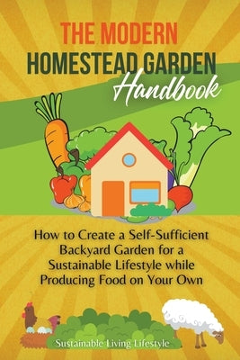 The Modern Homestead Garden Handobook How to Create a Self-Sufficient Backyard Garden for a Sustainable Lifestyle While Producing Food on Your Own by Lifestyle, Sustainable Living