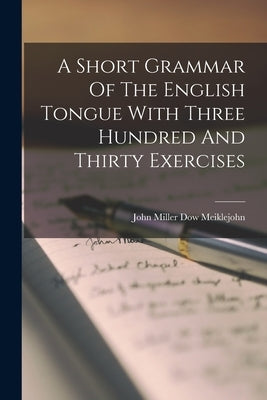 A Short Grammar Of The English Tongue With Three Hundred And Thirty Exercises by John Miller Dow Meiklejohn