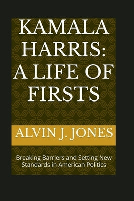 Kamala Harris: A Life of Firsts: Breaking Barriers and Setting New Standards in American Politics by J. Jones, Alvin