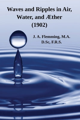 Waves and Ripples in Air, Water, and Æther (1902): A Course of Christmas Lectures Delivered at the Royal Institution of Great Britain by Flemming, J. A.