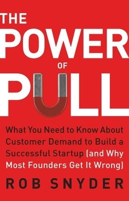 The Power of Pull: What You Need to Know about Customer Demand to Build a Successful Startup (and Why Most Founders Get It Wrong) by Snyder, Rob
