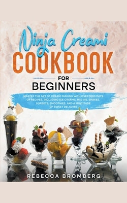 Ninja Creami Cookbook for Beginners: Master the Art of Creami Making with Over 1000-Days of Recipes, Including Ice Creams, Mix-Ins, Shakes, Sorbets, s by Bromberg, Rebecca