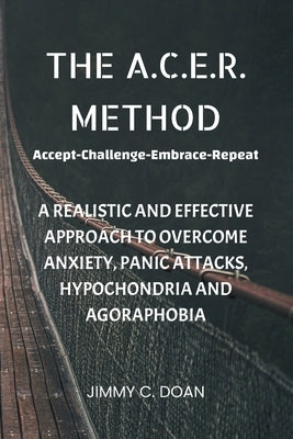 The A.C.E.R. Method: A Realistic and Effective Method to Overcome Anxiety, Panic Attacks, Hypochondria and Agoraphobia by Doan, Jimmy C.