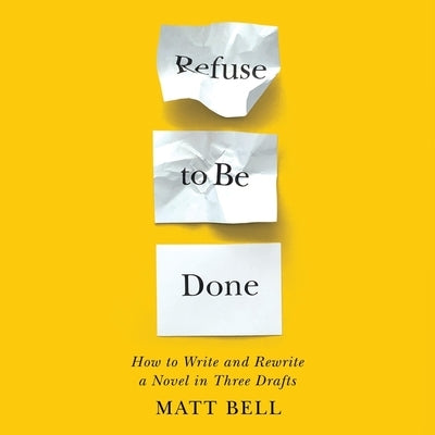 Refuse to Be Done: How to Write and Rewrite a Novel in Three Drafts by Bell, Matt