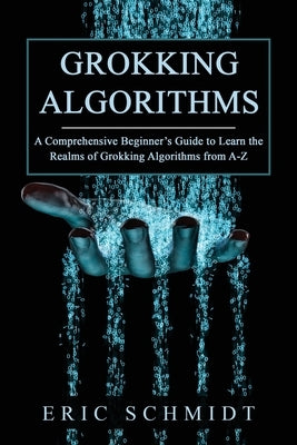 Grokking Algorithms: A Comprehensive Beginner's Guide to Learn the Realms of Grokking Algorithms from A-Z by Schmidt, Eric