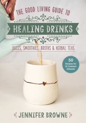 Good Living Guide to Healing Drinks: Juices, Smoothies, Broths & Herbal Teas by Browne, Jennifer