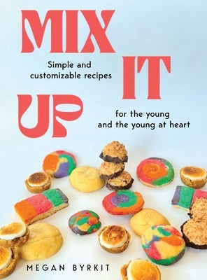 Mix It Up: Simple and Customizable Recipes for the Young and the Young at Heart by Byrkit, Megan