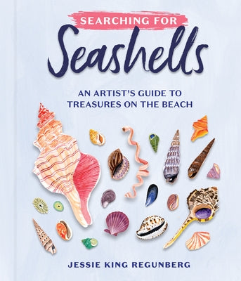 Searching for Seashells: An Artist's Guide to Treasures on the Beach by King Regunberg, Jessie