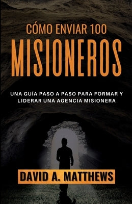 Cómo Enviar 100 Misioneros: Una guía paso a paso para formar y liderar una agencia misionera by Matthews, David A.