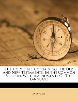 The Holy Bible: Containing The Old And New Testaments, In The Common Version. With Amendments Of The Language by Anonymous