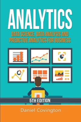 Analytics: Data Science, Data Analysis and Predictive Analytics for Business by Covington, Daniel