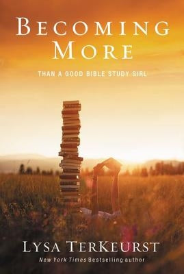 Becoming More Than a Good Bible Study Girl: Uncovering a Deeper Relationship with God and Living with Purpose After Sunday School Is Over by TerKeurst, Lysa