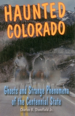 Haunted Colorado: Ghosts and Strange Phenomena of the Centennial State by Stansfield, Charles A.