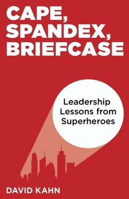 Cape, Spandex, Briefcase: Leadership Lessons from Superheroes by Kahn, David