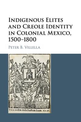 Indigenous Elites and Creole Identity in Colonial Mexico, 1500-1800 by Villella, Peter B.