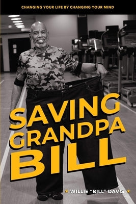 Saving Grandpa Bill: Changing Your Life By Changing Your Mind by Davis, Willie L.