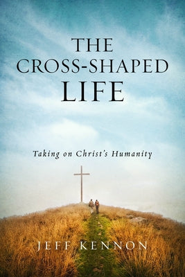 The Cross-Shaped Life: Taking on Christ's Humanity by Kennon, Jeff
