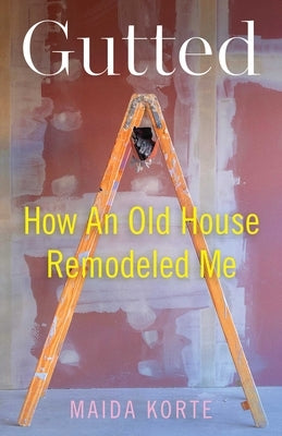 Gutted: How an Old House Remodeled Me by Korte, Maida