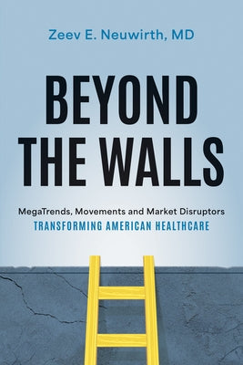 Beyond the Walls: Megatrends, Movements and Market Disruptors Transforming American Healthcare by Zeev Neuwirth MD